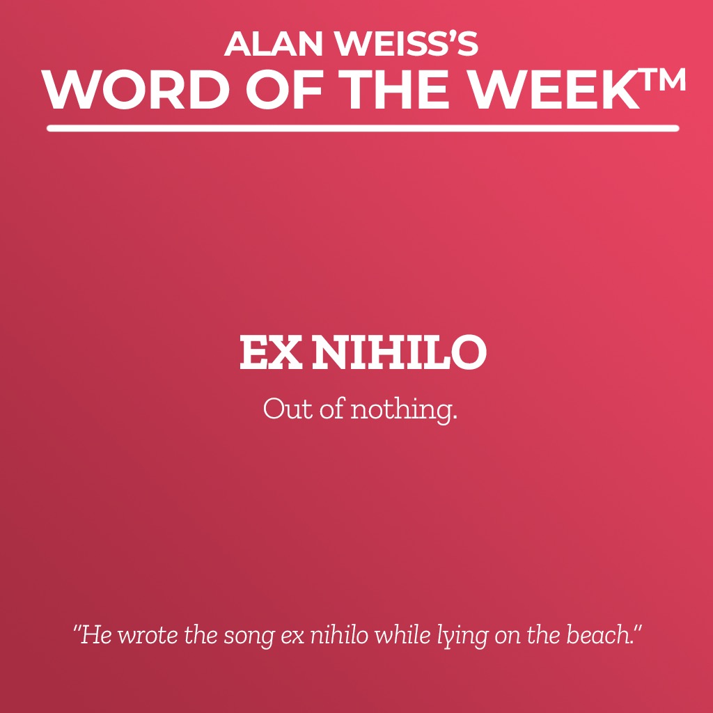Alan Weiss's Word of the Week. Ex Nihilo: Out of nothing. "He wrote the song ex nihilo while lying on the beach."
