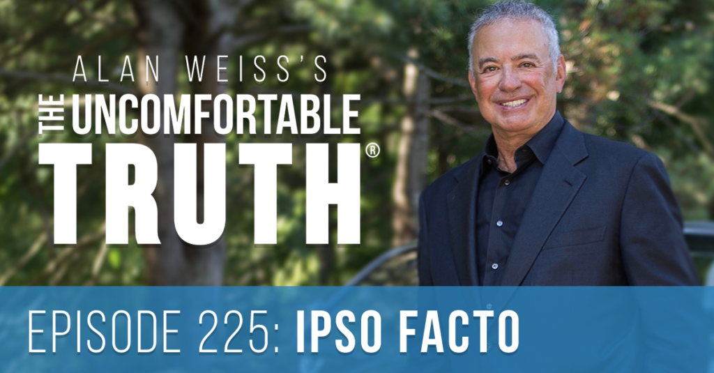 Alan Weiss's The Uncomfortable Truth® Episode 225 Ipso Facto